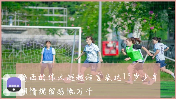 梅西的伟大超越语言表达15岁少年倾情挽留感慨万千