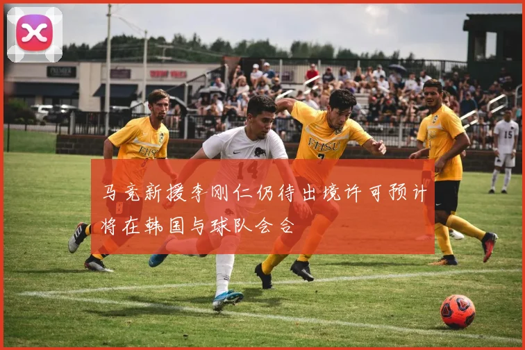 马竞新援李刚仁仍待出境许可预计将在韩国与球队会合