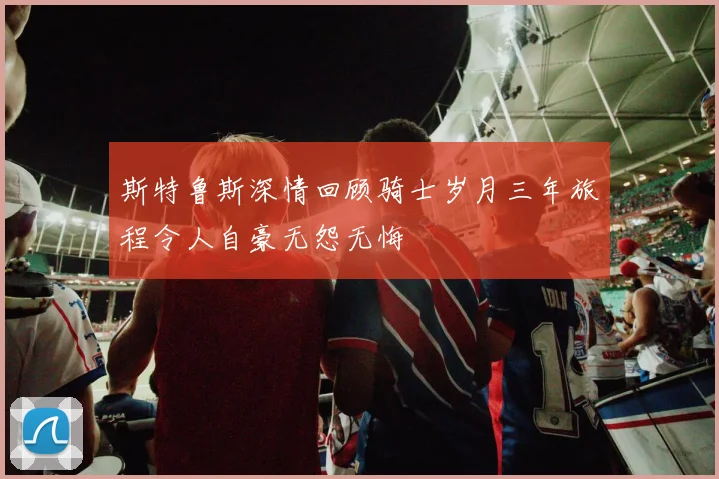 斯特鲁斯深情回顾骑士岁月三年旅程令人自豪无怨无悔