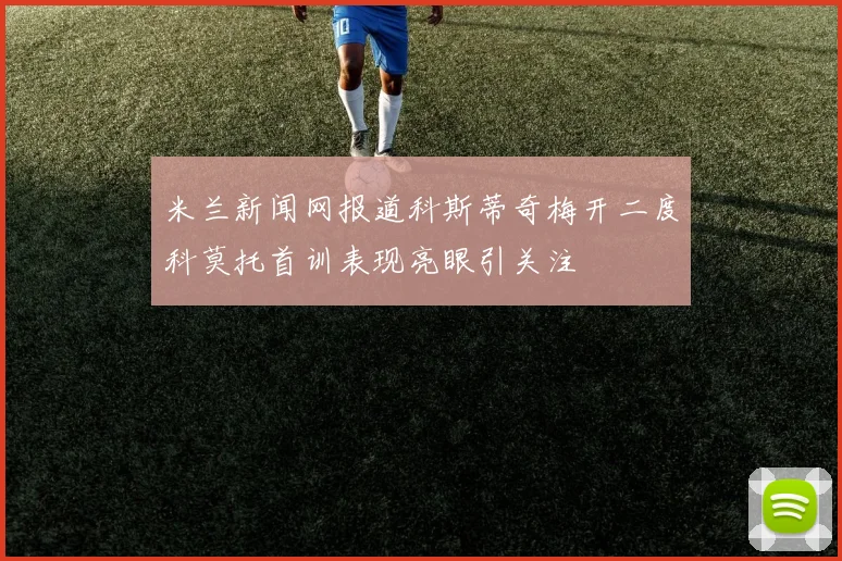 米兰新闻网报道科斯蒂奇梅开二度科莫托首训表现亮眼引关注