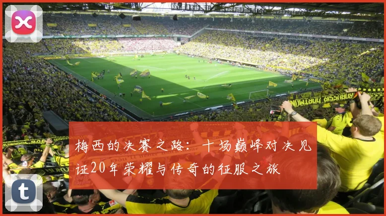 梅西的决赛之路：十场巅峰对决见证20年荣耀与传奇的征服之旅