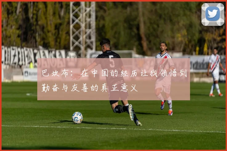 巴坎布:在中国的经历让我领悟到勤奋与友善的真正意义