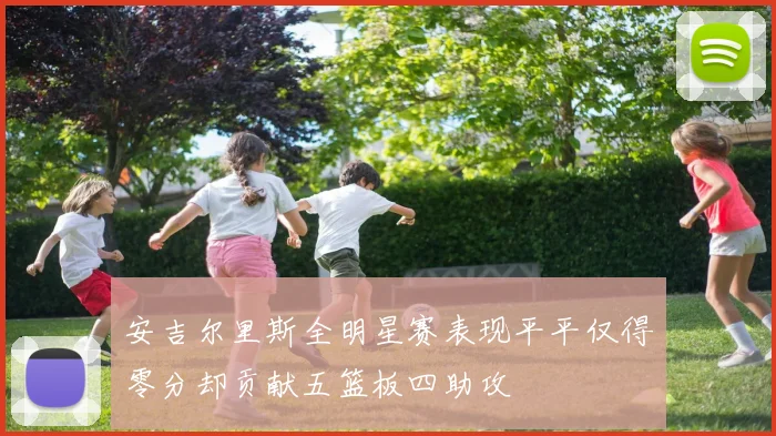 安吉尔里斯全明星赛表现平平仅得零分却贡献五篮板四助攻