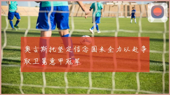 奥古斯托坚定信念国米全力以赴争取卫冕意甲冠军