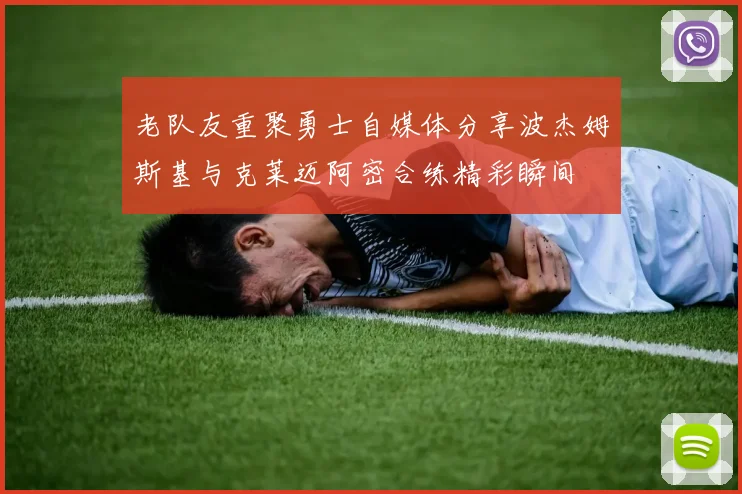 老队友重聚勇士自媒体分享波杰姆斯基与克莱迈阿密合练精彩瞬间