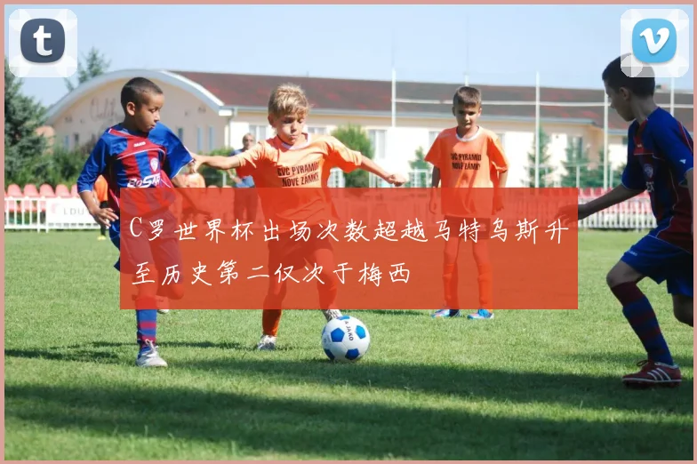 C罗世界杯出场次数超越马特乌斯升至历史第二仅次于梅西
